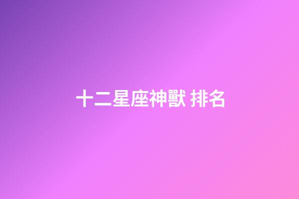 十二星座神獸 排名-第1張-星座運勢-玄機派